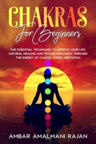 CHAKRA FOR BEGINNERS : THE COMPLETE GUIDE TO NATURAL HEALING AND PSYCHIC WELLNESS THROUGH THE ENERGY OF CHAKRA GUIDED MEDITATION. PERSONAL GROWTH TECHNIQUES TO IMPROVE YOUR LIFE