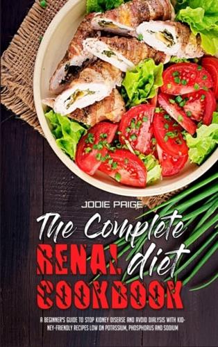 The Complete Renal Diet Cookbook: A Beginner's Guide To Stop Kidney Disease And Avoid Dialysis With Kidney-Friendly Recipes Low On Potassium, Phosphorus and Sodium