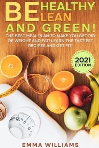 BE HEALTHY LEAN AND GREEN: The BEST Meal Plan to Make You Get Rid of Weight and Fat! Learn the  Tastiest Recipes and Get Fit! (2021 Edition)