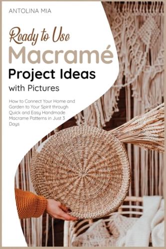 Ready-to-Use Macramé Project  Ideas with Pictures: How to Connect Your Home and Garden to Your Spirit through Quick and Easy Handmade Macrame Patterns in Just 3 Days