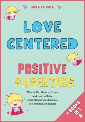 Love Centered Positive Parenting [4 in 1]: What to Do, What to Expect and How to Raise Enlightened Children in a Post Pandemic Scenario