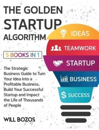 The Golden Startup Algorithm [5 Books in 1]: The Strategic Business Guide to Turn Your Idea into a Profitable Business, Build Your Successful Startup and Impact the Life of Thousands of People