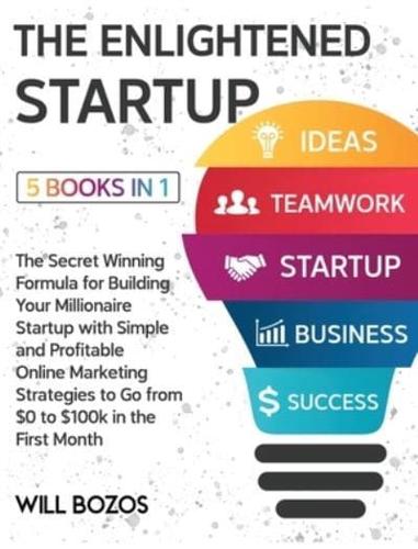 The Enlightened Startup [5 Books in 1]: The Secret Winning Formula for Building Your Millionaire Startup with Simple and Profitable Online Marketing Strategies to Go from $0 to $100k in the First Month