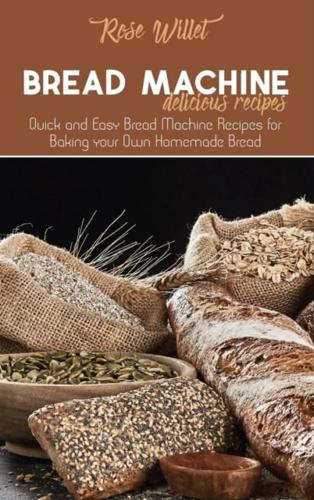 Bread Machine Delicious Recipes: Quick and Easy Bread Machine Recipes for Baking your Own Homemade Bread