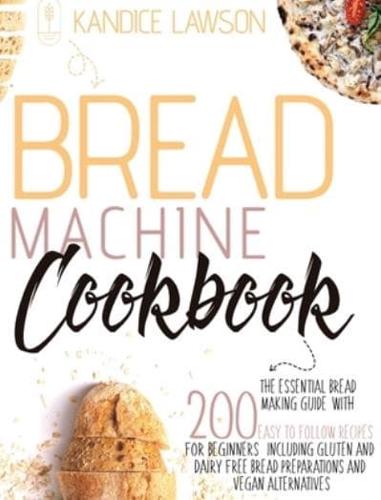 BREAD MACHINE COOKBOOK: The Essential Bread Making Guide with 200 Easy to Follow Recipes for Beginners Including Gluten and Dairy Free Bread Preparations and Vegan Alternatives