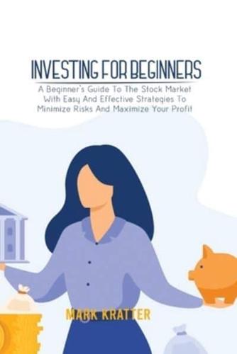 INVESTING FOR BEGINNERS: A Beginner's Guide To The Stock Market With Easy And Effective Strategies To Minimize Risks And Maximize Your Profit