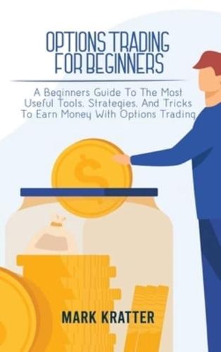 OPTIONS TRADING FOR BEGINNERS: A Beginners Guide To The Most Useful Tools, Strategies, And Tricks To Earn Money With Options Trading