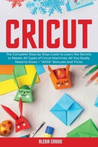 Cricut: The Complete Step-by-Step to Learn the Secrets to Master All Types of Cricut Machines. All You Need Really to Know + "Wow" Bonuses and Tricks