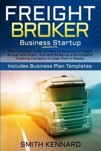 Freight Broker Business Startup: The Complete Guide on How to Become a Freight Broker and Start, Run and Scale-Up a Successful Trucking Company in Less Than 4 Weeks. Includes Business Plan Templates