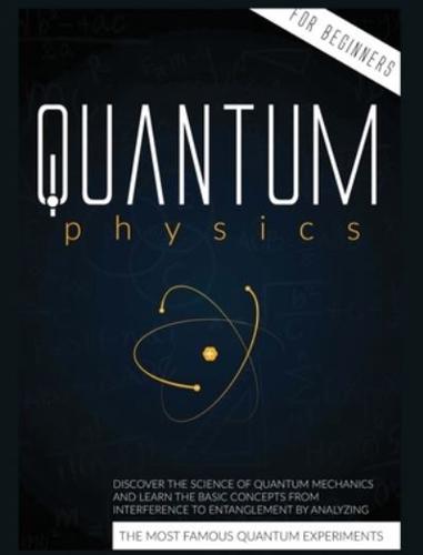 Quantum Physics for Beginners: Discover the Science of Quantum Mechanics and Learn the Basic Concepts from Interference to Entanglement by Analyzing the Most Famous  Experiments