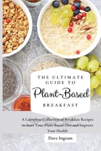 The Ultimate Guide to Plant-Based Breakfast: A Complete Collection of Breakfast Recipes to Start Your Plant-Based Diet and Improve Your Health