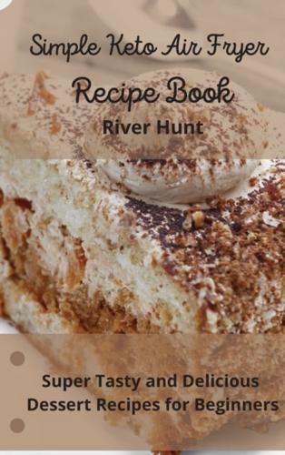 Simple Keto Air Fryer Recipe Book: Super Tasty and Delicious Dessert Recipes for Beginners