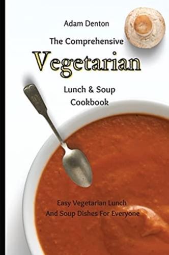 The Comprehensive Vegetarian Lunch & Soup Cookbook: Easy Vegetarian Lunch And Soup Dishes For Everyone