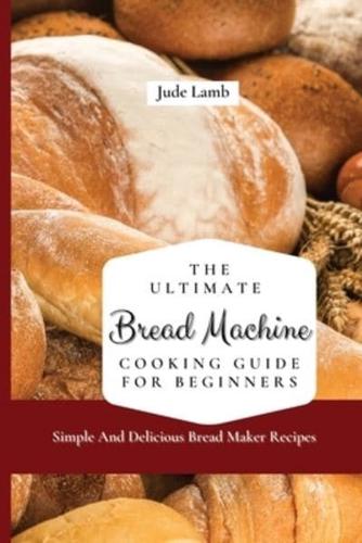 The Ultimate Bread Machine Cooking Guide For Beginners: Simple And Delicious Bread Maker Recipes