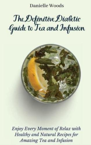 The Definitive Diabetic Guide to Tea and Infusion: Enjoy Every Moment of Relax with Healthy and Natural Recipes for Amazing Tea and Infusion