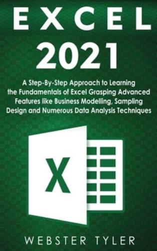 Excel 2021: A Step-By-Step Approach to Learning the Fundamentals of Excel Grasping Advanced Features like Business Modelling, Sampling Design and Numerous Data Analysis Techniques