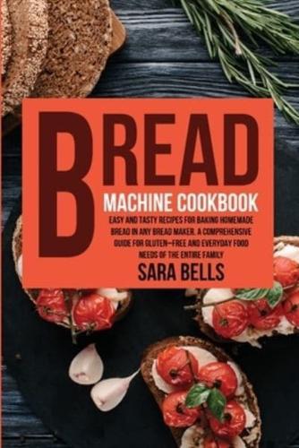 Bread Machine Cookbook: Easy and Tasty Recipes for  Baking Homemade Bread in  Any Bread Maker. A  Comprehensive Guide for  Gluten-Free and Everyday Food  needs of the Entire Family