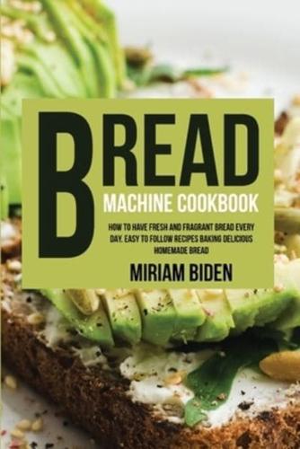 Bread Machine Cookbook: How to Have Fresh and  Fragrant Bread Every Day. Easy  to Follow Recipes Baking  Delicious Homemade Bread.
