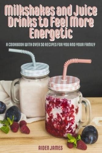 Milkshakes and Juice Drinks to Feel More Energetic: A Cookbook with over 50 Recipes for You and Your Family