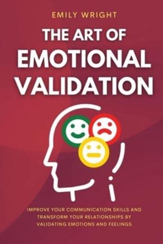 THE ART OF EMOTIONAL VALIDATION: Improve Your Communication Skills and Transform Your Relationships by Validating Emotions and Feelings
