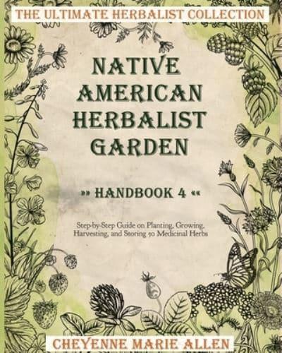 Native American Herbalist Garden: Herbalist Handbook 4: Step-by-Step Guide on Planting, Growing, Harvesting, and Storing 50 Medicinal Herbs