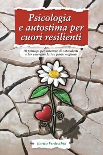 Psicologia e autostima per cuori resilienti: 10 principi per smettere di ostacolarti e far emergere la tua parte migliore