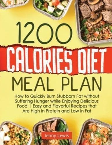 1200 Calories Diet Meal Plan : How to Quickly Burn Stubborn Fat without Suffering Hunger while Enjoying Delicious Food   Easy and Flavorful Recipes that Are High in Protein and Low in Fat