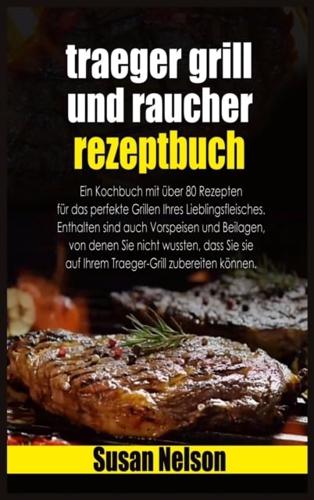 Traeger grill und raucher rezeptbuch: Die komplette Anleitung, wie Sie Ihren Traeger-Grill verwenden, um über 80 köstliche Gerichte zuzubereiten, die sicherlich jedermanns Lieblingsessen auf dem Tisch sein werden.