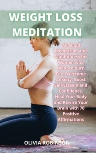 WEIGHT LOSS MEDITATION: All about Meditation and Mindfulness for Women who Want to Burn Fat, Overcome Anxiety, Boost Self-Esteem and Confidence  Heal Your Body and Rewire Your Brain with 70 Positive Affirmations