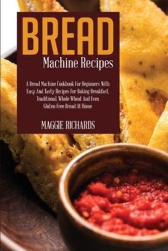 Bread Machine Recipes: A Bread Machine Cookbook For Beginners With Easy And Tasty Recipes For Baking Breakfast, Traditional, Whole Wheat And Even Gluten-Free Bread At Home