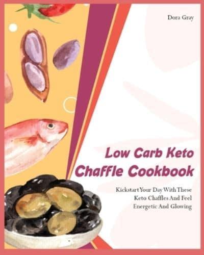 Low Carb Keto Chaffle Cookbookr: Kickstart Your Day With These Keto Chaffles And Feel Energetic And Glowing