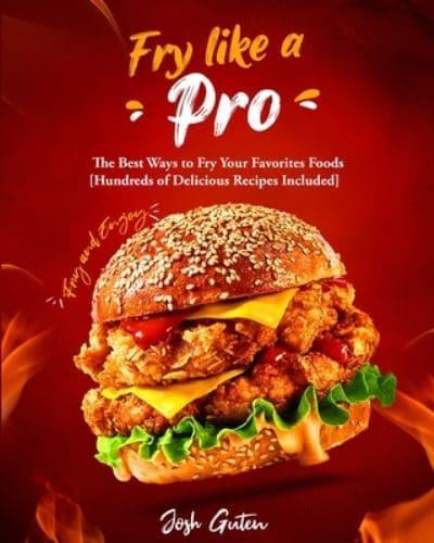Fry Like a Pro: The Best Ways to Fry Your Favorites Foods [Hundreds of Delicious Recipes Included]