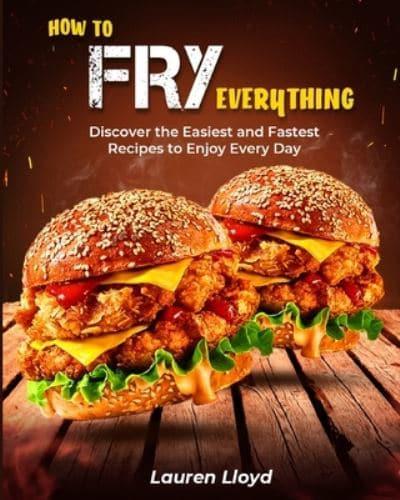 How to Fry Everything: Discover the Easiest and Fastest Recipes to Enjoy Every Day