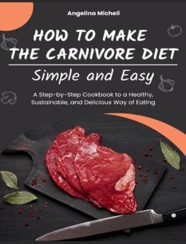 How to Make the Carnivore Diet Simple and Easy: A Step-by-Step Cookbook to a Healthy, Sustainable, and Delicious Way of Eating