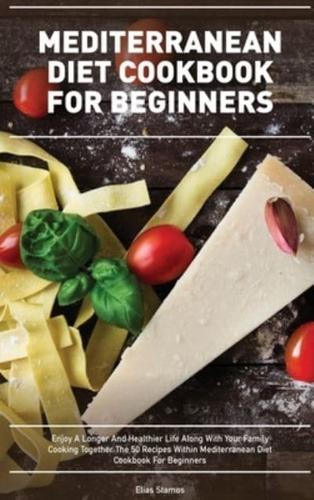 MEDITERRANEAN DIET COOKBOOK FOR BEGINNERS: Enjoy A Longer And Healthier Life Along With Your Family Cooking Together The 50 Recipes Within Mediterranean Diet Cookbook For Beginners