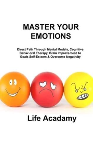 MASTER YOUR EMOTIONS: Direct Path Through Mental Models, Cognitive Behavioral Therapy, Brain Improvement To Goals Self-Esteem & Overcome Negativity