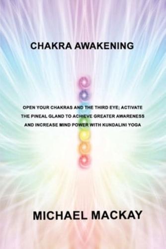 Chakra Awakening: Open Your Chakras and the Third Eye; Activate the Pineal Gland to Achieve Greater Awareness and Increase Mind Power with Kundalini Yoga