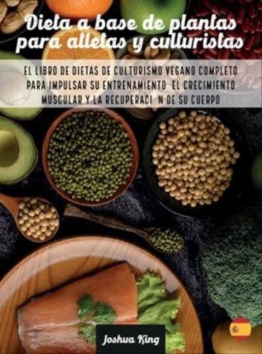 Dieta A Base De Plantas Para Atletas Y culturistas: El libro de dietas de culturismo vegano completo para impulsar su entrenamiento, el crecimiento muscular y la recuperación de su cuerpo