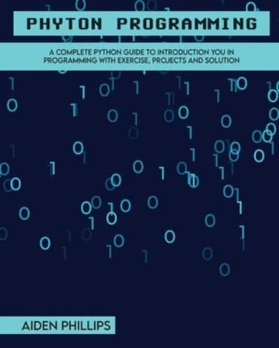 Python Programming: A Complete Python Guide To Introduction You In Programming With Exercise, Projects and Solution