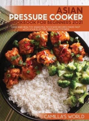 Asian Pressure Cooker Cookbook for Beginners 2021: Easy and Healthy Asian Multicooker Recipes Made Fast with Your Electric Pressure Cooker