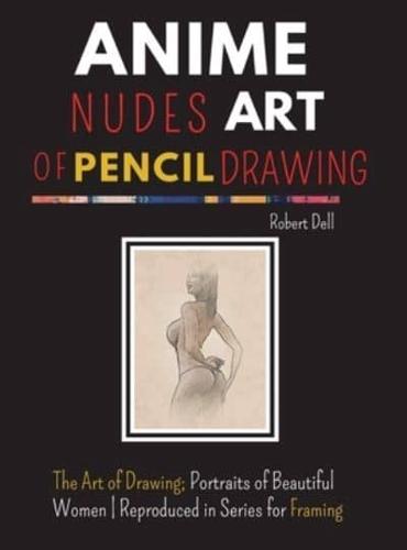 ANIME NUDES ART OF PENCIL DRAWING: The Art of Pencil Drawing; Portraits of Beautiful ANIME   Reproduced in Series for Framing