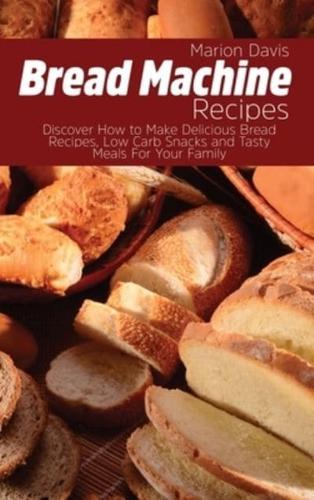 Bread Machine Recipes: Discover How to Make Delicious Bread Recipes, Low Carb Snacks and Tasty Meals For Your Family