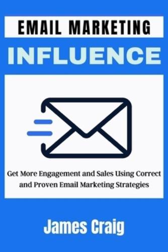 EMAIL MARKETING INFLUENCE: Get More Engagement and Sales Using Correct  and Proven Email Marketing Strategies