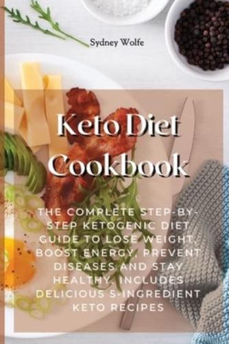 Keto Diet Cookbook: The Complete Step-By-Step Ketogenic Diet Guide to Lose Weight, Boost Energy, Prevent Diseases and Stay Healthy. Includes Delicious 5-Ingredient Keto Recipes