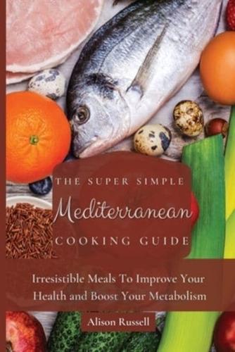 The Super Simple Mediterranean Cooking Guide: Irresistible Meals To Improve Your Health and Boost Your Metabolism