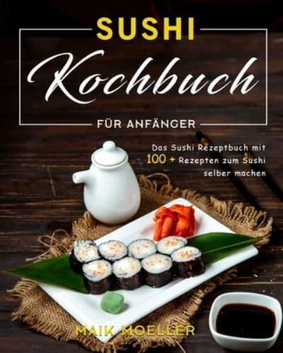Sushi Kochbuch für Anfänger: Das Sushi Rezeptbuch mit 100 + Rezepten zum Sushi selber machen