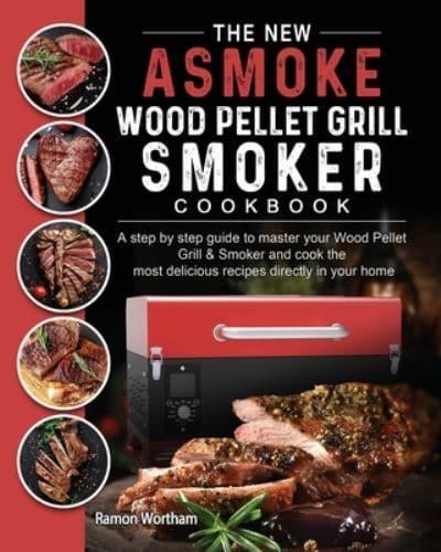 The New ASMOKE Wood Pellet Grill & Smoker cookbook: A step by step guide to master your Wood Pellet Grill & Smoker and cook the most delicious recipes directly in your home