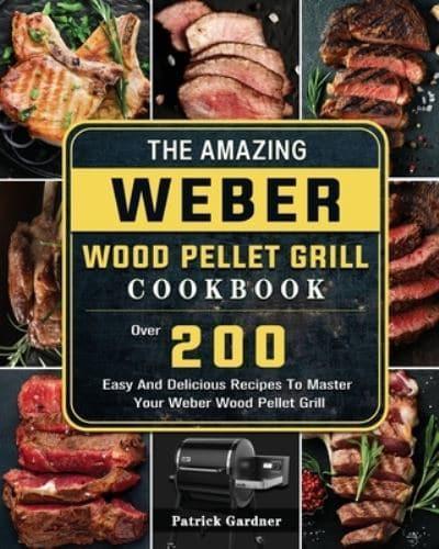 The Amazing Weber Wood Pellet Grill Cookbook: Over 200 Easy And Delicious Recipes To Master Your Weber Wood Pellet Grill
