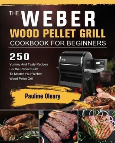 The Weber Wood Pellet Grill Cookbook For Beginners: 250 Yummy And Tasty Recipes For the Perfect BBQ To Master Your Weber Wood Pellet Grill