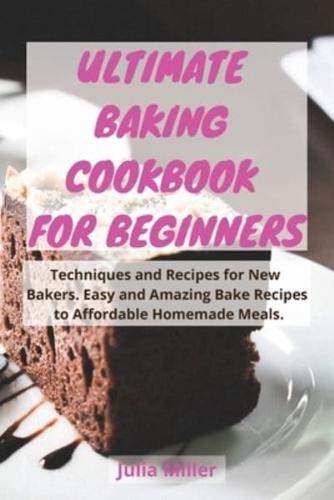 ULTIMATE BAKING COOKBOOK FOR BEGINNERS: Techniques and Recipes for New Bakers. Easy and Amazing Bake Recipes to Affordable Homemade Meals.